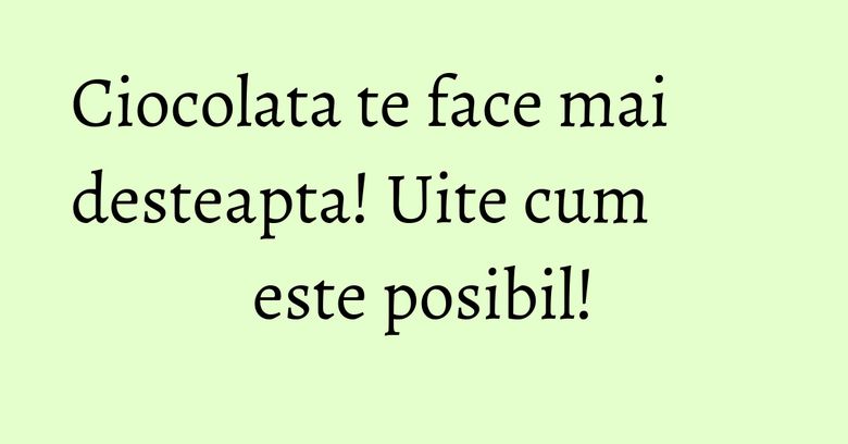 Ciocolata te face mai desteapta! Uite cum este posibil! Ciocolata te face mai desteapta! Uite cum este posibil!