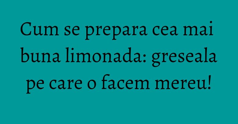 Cum se prepara cea mai buna limonada: greseala pe care o facem mereu! Cum se prepara cea mai buna limonada: greseala pe care o facem mereu!