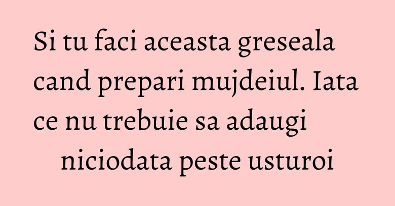 Si tu faci aceasta greseala cand prepari mujdeiul. Iata ce nu trebuie sa adaugi niciodata peste usturoi