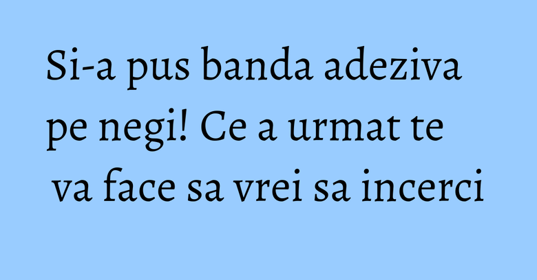 Si-a pus banda adeziva pe negi! Ce a urmat te va face sa vrei sa incerci Si-a pus banda adeziva pe negi! Ce a urmat te va face sa vrei sa incerci