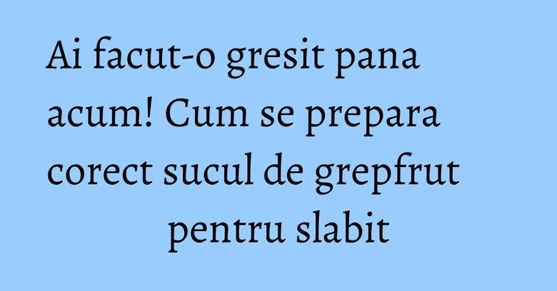 Ai facut-o gresit pana acum! Cum se prepara corect sucul de grepfrut pentru slabit Ai facut-o gresit pana acum! Cum se prepara corect sucul de grepfrut pentru slabit
