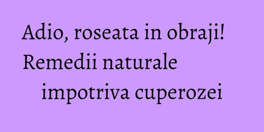 Adio, roseata in obraji! Remedii naturale impotriva cuperozei