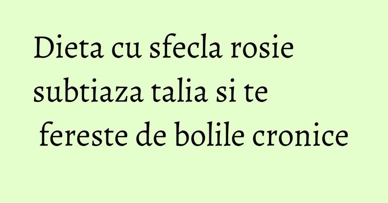 Dieta cu sfecla rosie subtiaza talia si te fereste de bolile cronice Dieta cu sfecla rosie subtiaza talia si te fereste de bolile cronice