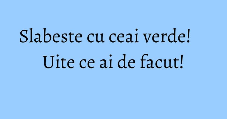 Slabeste cu ceai verde! Uite ce ai de facut!