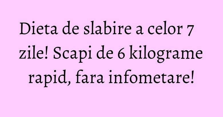 Dieta de slabire a celor 7 zile! Scapi de 6 kilograme rapid, fara infometare! Dieta de slabire a celor 7 zile! Scapi de 6 kilograme rapid, fara infometare!