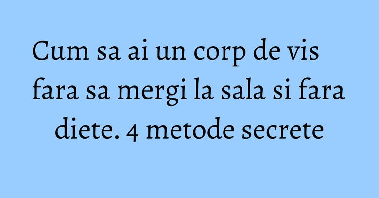 Cum sa ai un corp de vis fara sa mergi la sala si fara diete. 4 metode secrete
