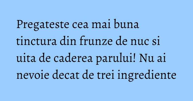 Pregateste cea mai buna tinctura din frunze de nuc si uita de caderea parului! Nu ai nevoie decat de trei ingrediente