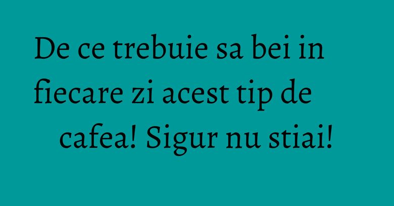 De ce trebuie sa bei in fiecare zi acest tip de cafea! Sigur nu stiai! De ce trebuie sa bei in fiecare zi acest tip de cafea! Sigur nu stiai!