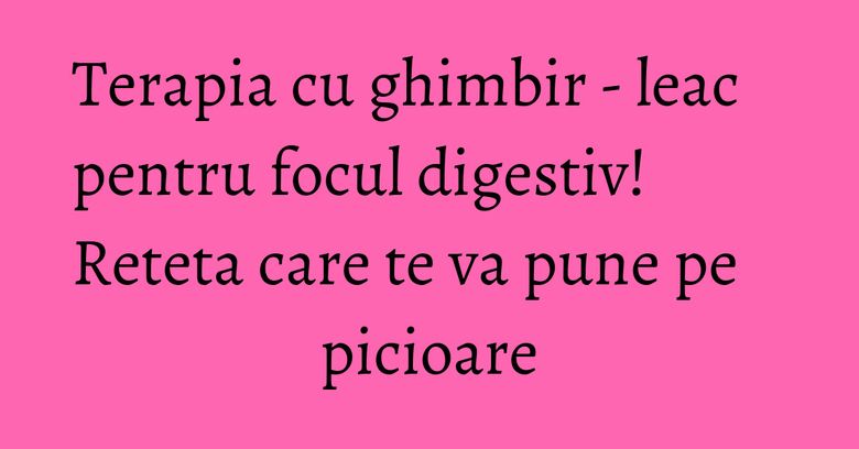 Terapia cu ghimbir - leac pentru focul digestiv! Reteta care te va pune pe picioare Terapia cu ghimbir - leac pentru focul digestiv! Reteta care te va pune pe picioare