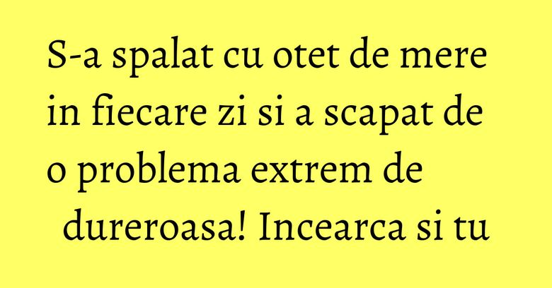 S-a spalat cu otet de mere in fiecare zi si a scapat de o problema extrem de dureroasa! Incearca si tu S-a spalat cu otet de mere in fiecare zi si a scapat de o problema extrem de dureroasa! Incearca si tu