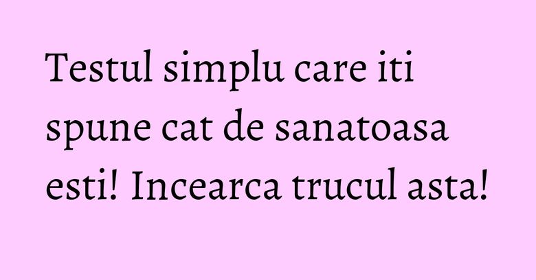 Testul simplu care iti spune cat de sanatoasa esti! Incearca trucul asta!