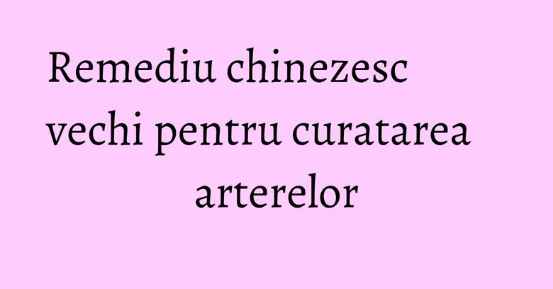 Remediu chinezesc vechi pentru curatarea arterelor Remediu chinezesc vechi pentru curatarea arterelor