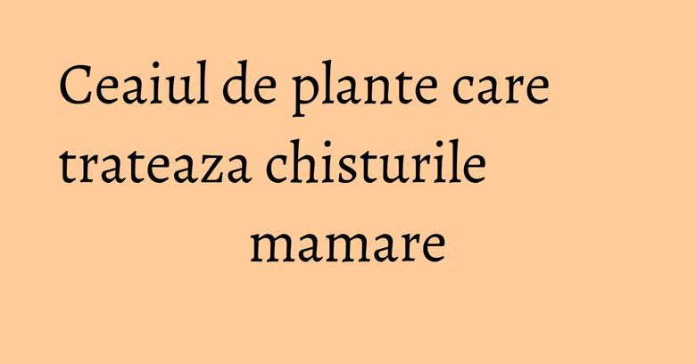 Ceaiul de plante care trateaza chisturile mamare