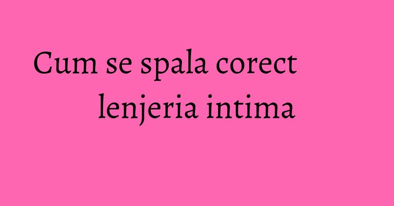 Cum se spala corect lenjeria intima Cum se spala corect lenjeria intima