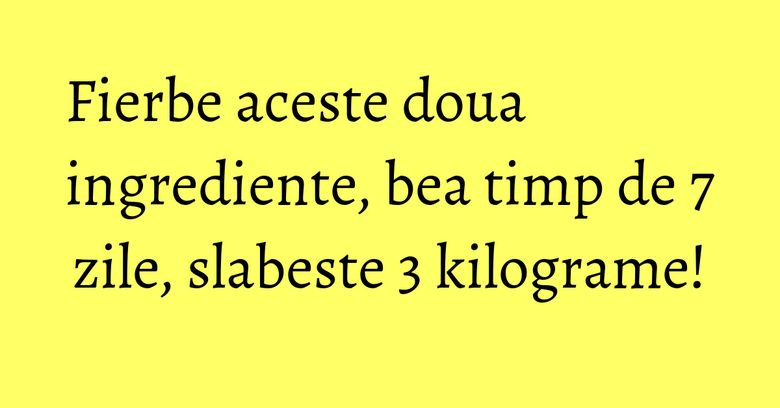 Fierbe aceste doua ingrediente, bea timp de 7 zile, slabeste 3 kilograme!