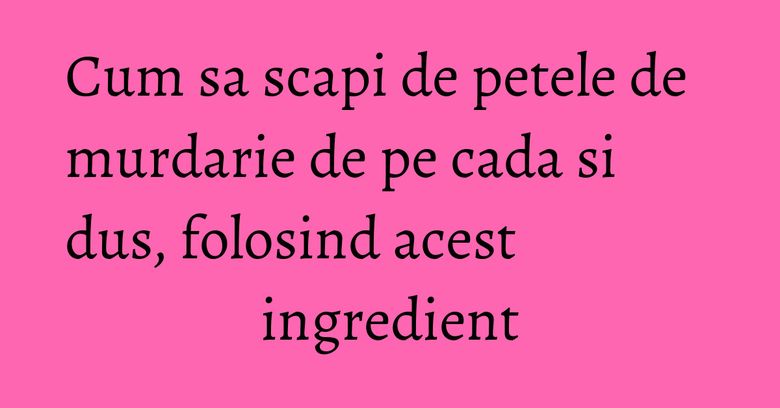 Cum sa scapi de petele de murdarie de pe cada si dus, folosind acest ingredient Cum sa scapi de petele de murdarie de pe cada si dus, folosind acest ingredient