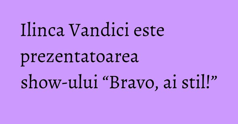 Ilinca Vandici este prezentatoarea show-ului “Bravo, ai stil!” Ilinca Vandici este prezentatoarea show-ului “Bravo, ai stil!”
