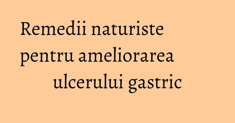 Remedii naturiste pentru ameliorarea ulcerului gastric Remedii naturiste pentru ameliorarea ulcerului gastric
