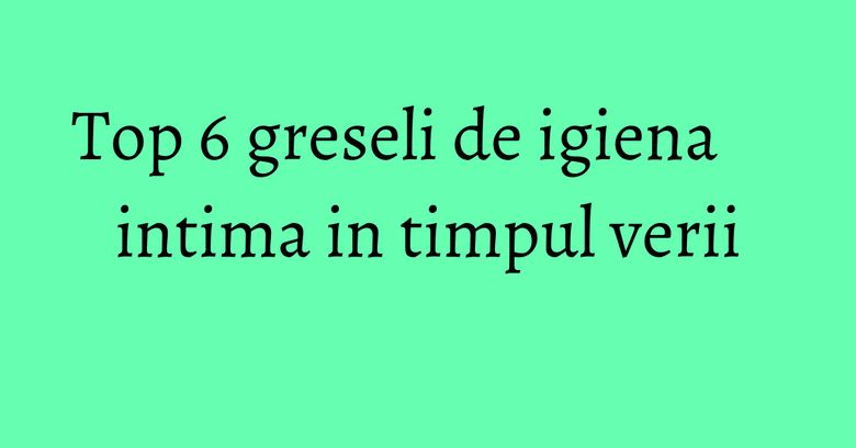 Top 6 greseli de igiena intima in timpul verii Top 6 greseli de igiena intima in timpul verii