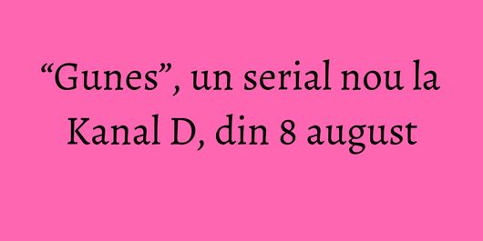 “Gunes”, un serial nou la Kanal D, din 8 august