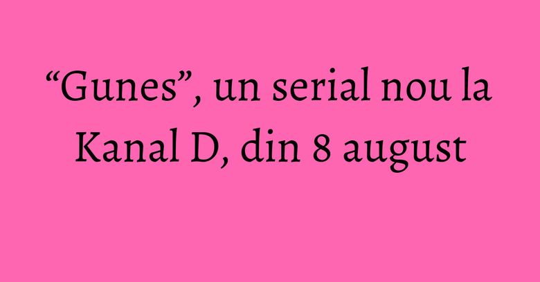 “Gunes”, un serial nou la Kanal D, din 8 august