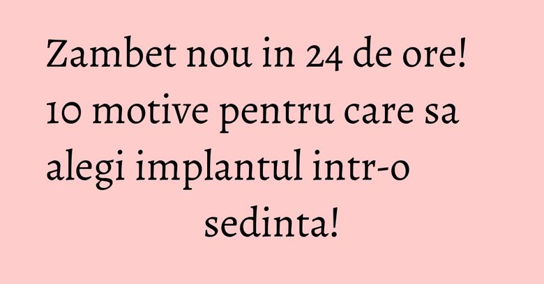 Zambet nou in 24 de ore! 10 motive pentru care sa alegi implantul intr-o sedinta!