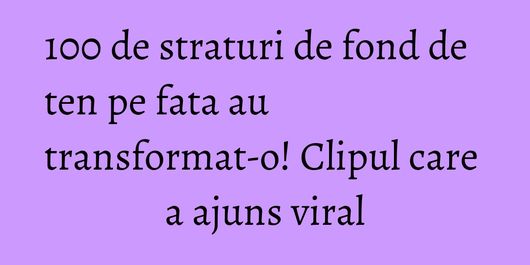 100 de straturi de fond de ten pe fata au transformat-o! Clipul care a ajuns viral