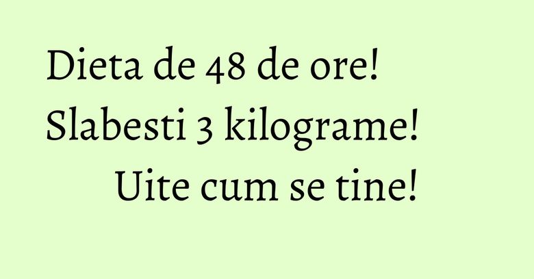 Dieta de 48 de ore! Slabesti 3 kilograme! Uite cum se tine! Dieta de 48 de ore! Slabesti 3 kilograme! Uite cum se tine!