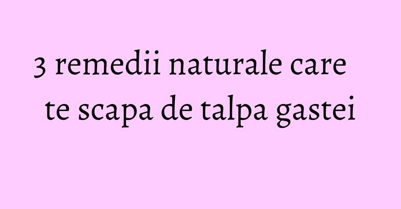 3 remedii naturale care te scapa de talpa gastei 3 remedii naturale care te scapa de talpa gastei