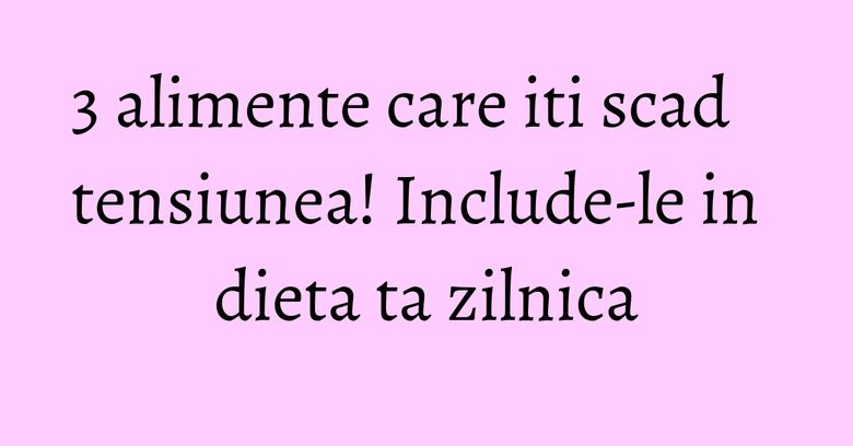 3 alimente care iti scad tensiunea! Include-le in dieta ta zilnica 3 alimente care iti scad tensiunea! Include-le in dieta ta zilnica