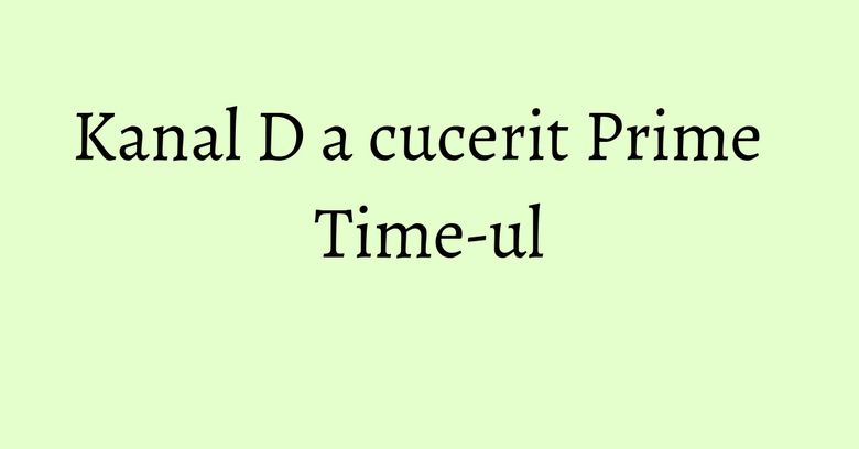 Kanal D a cucerit Prime Time-ul