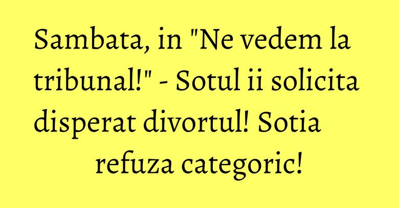 Sambata, in "Ne vedem la tribunal!" - Sotul ii solicita disperat divortul! Sotia refuza categoric! Sambata, in "Ne vedem la tribunal!" - Sotul ii solicita disperat divortul! Sotia refuza categoric!