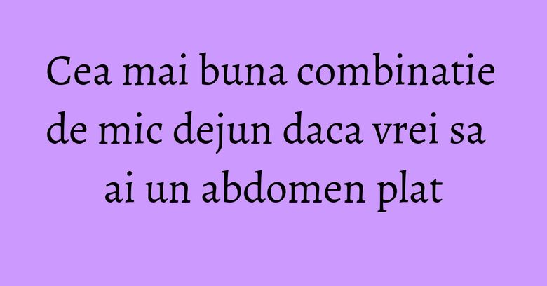 Cea mai buna combinatie de mic dejun daca vrei sa ai un abdomen plat Cea mai buna combinatie de mic dejun daca vrei sa ai un abdomen plat