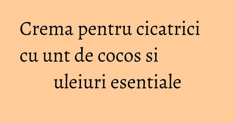 Crema pentru cicatrici cu unt de cocos si uleiuri esentiale Crema pentru cicatrici cu unt de cocos si uleiuri esentiale