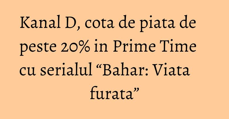 Kanal D, cota de piata de peste 20% in Prime Time cu serialul “Bahar: Viata furata” Kanal D, cota de piata de peste 20% in Prime Time cu serialul “Bahar: Viata furata”