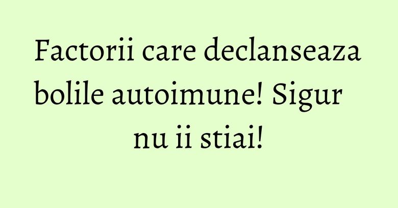 Factorii care declanseaza bolile autoimune! Sigur nu ii stiai! Factorii care declanseaza bolile autoimune! Sigur nu ii stiai!