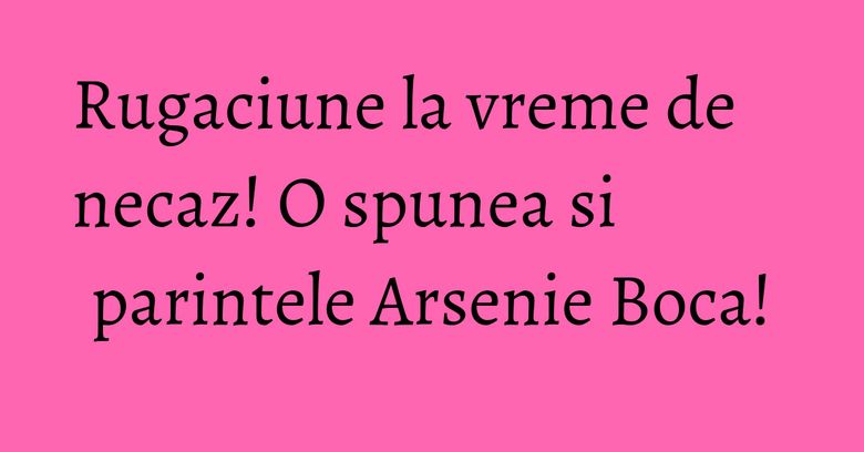 Rugaciune la vreme de necaz! O spunea si parintele Arsenie Boca! Rugaciune la vreme de necaz! O spunea si parintele Arsenie Boca!