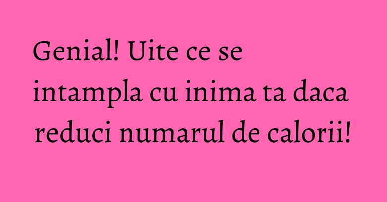 Genial! Uite ce se intampla cu inima ta daca reduci numarul de calorii! Genial! Uite ce se intampla cu inima ta daca reduci numarul de calorii!