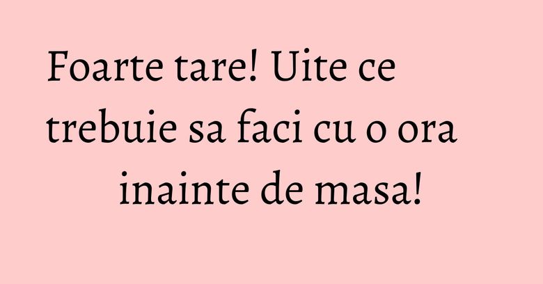 Foarte tare! Uite ce trebuie sa faci cu o ora inainte de masa! Foarte tare! Uite ce trebuie sa faci cu o ora inainte de masa!