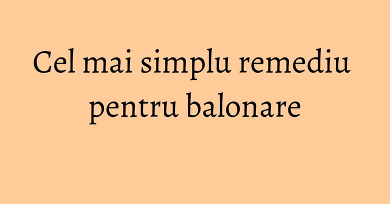 Cel mai simplu remediu pentru balonare