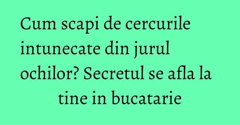 Cum scapi de cercurile intunecate din jurul ochilor? Secretul se afla la tine in bucatarie Cum scapi de cercurile intunecate din jurul ochilor? Secretul se afla la tine in bucatarie