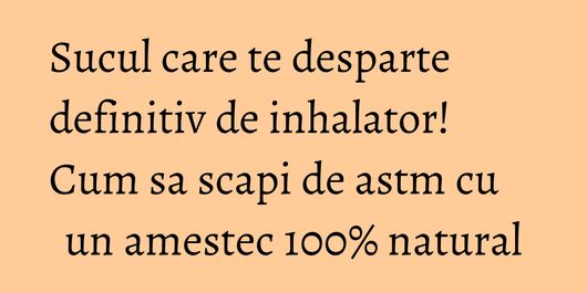Sucul care te desparte definitiv de inhalator! Cum sa scapi de astm cu un amestec 100% natural