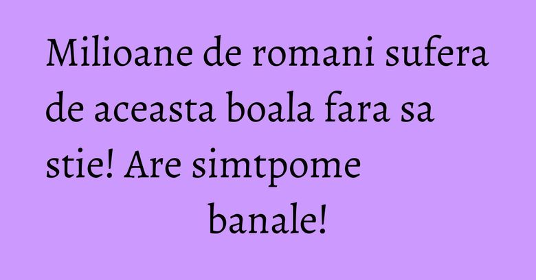 Milioane de romani sufera de aceasta boala fara sa stie! Are simtpome banale! Milioane de romani sufera de aceasta boala fara sa stie! Are simtpome banale!