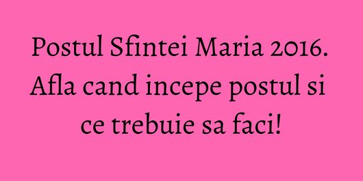 Postul Sfintei Maria 2016. Afla cand incepe postul si ce trebuie sa faci!