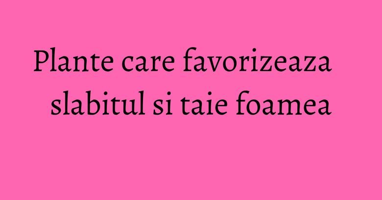 Plante care favorizeaza slabitul si taie foamea Plante care favorizeaza slabitul si taie foamea