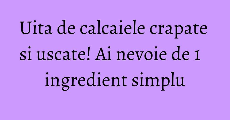 Uita de calcaiele crapate si uscate! Ai nevoie de 1 ingredient simplu Uita de calcaiele crapate si uscate! Ai nevoie de 1 ingredient simplu