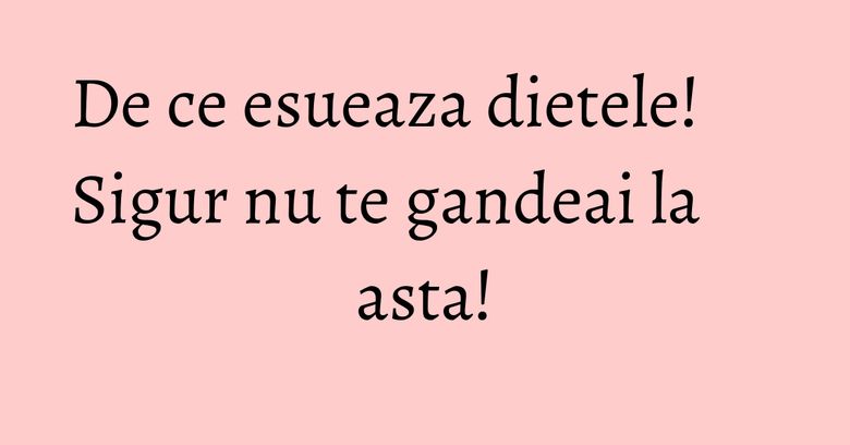 De ce esueaza dietele! Sigur nu te gandeai la asta! De ce esueaza dietele! Sigur nu te gandeai la asta!