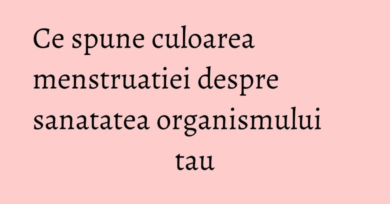 Ce spune culoarea menstruatiei despre sanatatea organismului tau Ce spune culoarea menstruatiei despre sanatatea organismului tau