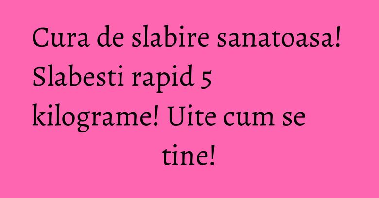 Cura de slabire sanatoasa! Slabesti rapid 5 kilograme! Uite cum se tine! Cura de slabire sanatoasa! Slabesti rapid 5 kilograme! Uite cum se tine!