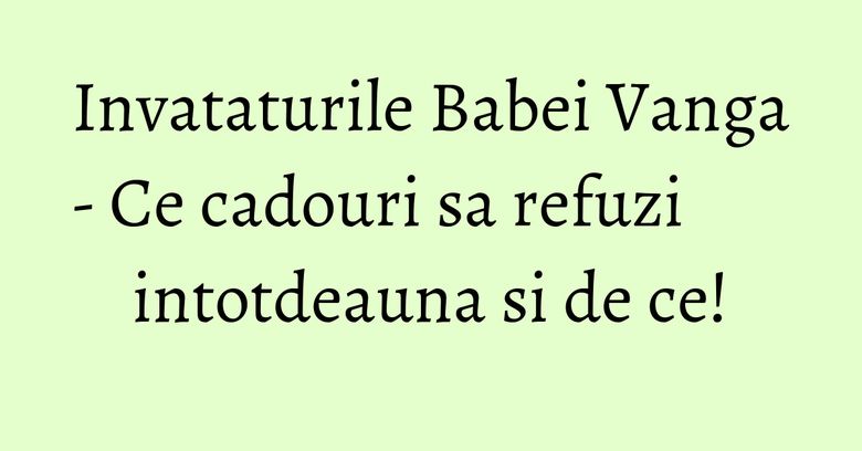 Invataturile Babei Vanga - Ce cadouri sa refuzi intotdeauna si de ce! Invataturile Babei Vanga - Ce cadouri sa refuzi intotdeauna si de ce!